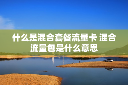 什么是混合套餐流量卡 混合流量包是什么意思