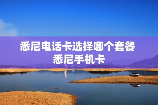 悉尼电话卡选择哪个套餐 悉尼手机卡