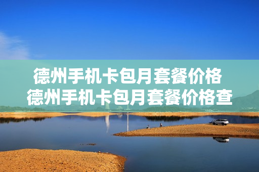 德州手机卡包月套餐价格 德州手机卡包月套餐价格查询