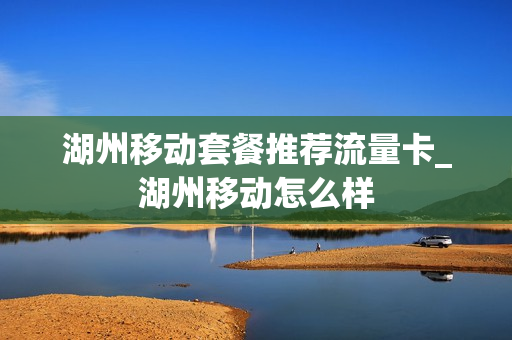 湖州移动套餐推荐流量卡_湖州移动怎么样
