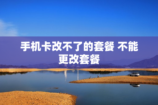 手机卡改不了的套餐 不能更改套餐