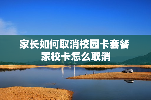 家长如何取消校园卡套餐 家校卡怎么取消