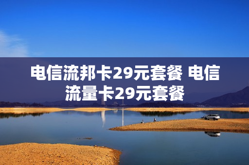 电信流邦卡29元套餐 电信流量卡29元套餐