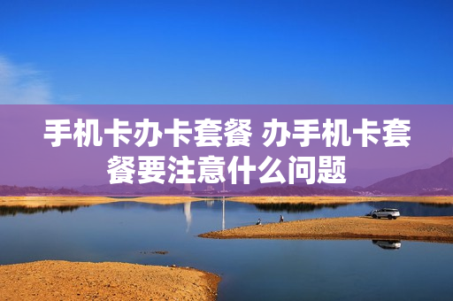 手机卡办卡套餐 办手机卡套餐要注意什么问题