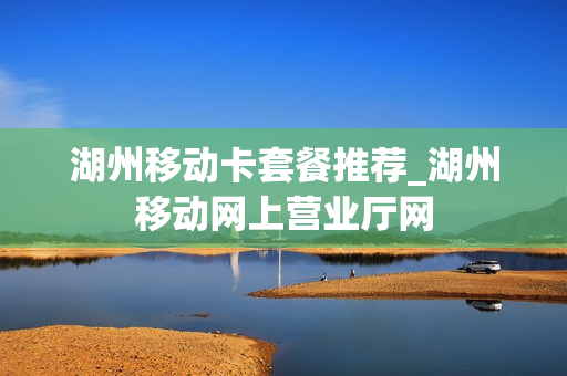 湖州移动卡套餐推荐_湖州移动网上营业厅网