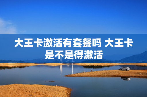 大王卡激活有套餐吗 大王卡是不是得激活