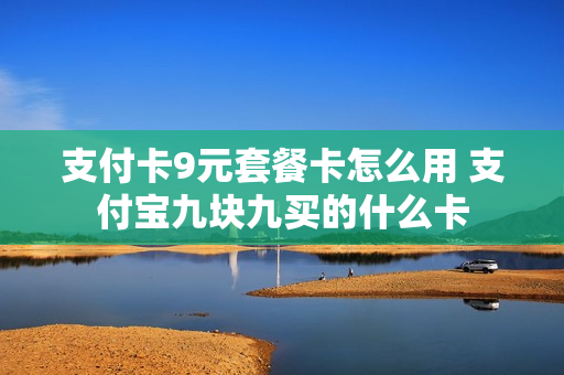 支付卡9元套餐卡怎么用 支付宝九块九买的什么卡