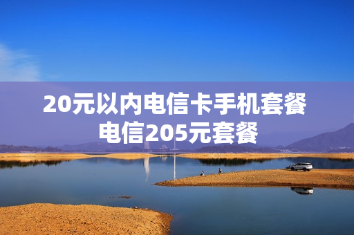20元以内电信卡手机套餐 电信205元套餐