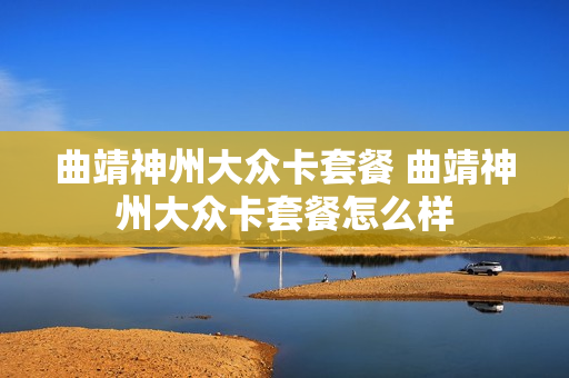 曲靖神州大众卡套餐 曲靖神州大众卡套餐怎么样