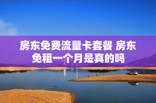 房东免费流量卡套餐 房东免租一个月是真的吗