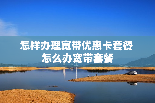 怎样办理宽带优惠卡套餐 怎么办宽带套餐