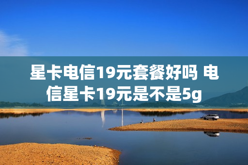星卡电信19元套餐好吗 电信星卡19元是不是5g
