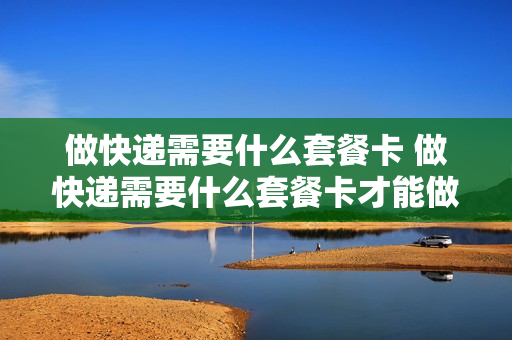 做快递需要什么套餐卡 做快递需要什么套餐卡才能做