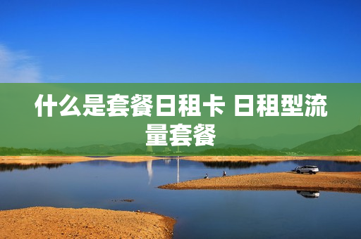 什么是套餐日租卡 日租型流量套餐