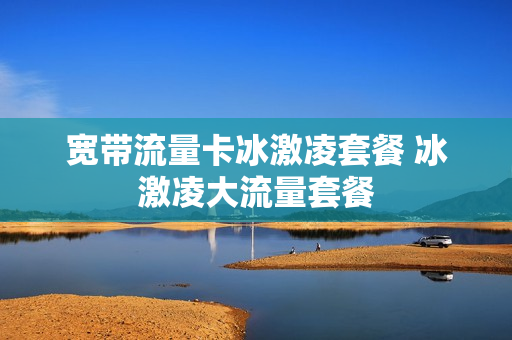 宽带流量卡冰激凌套餐 冰激凌大流量套餐