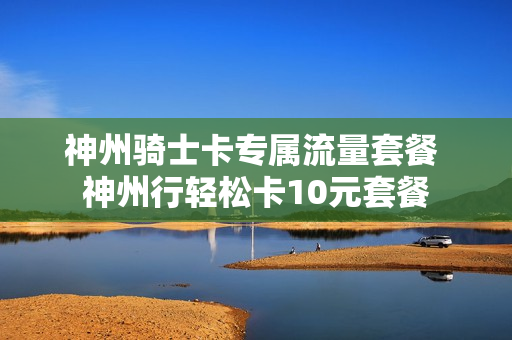 神州骑士卡专属流量套餐 神州行轻松卡10元套餐