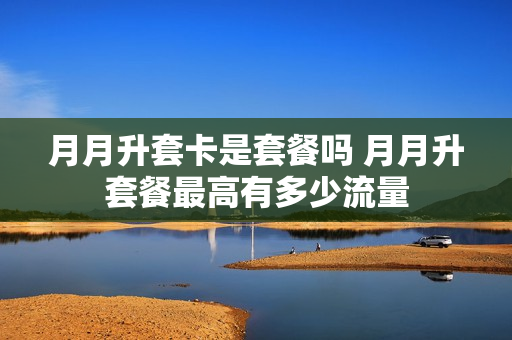 月月升套卡是套餐吗 月月升套餐最高有多少流量