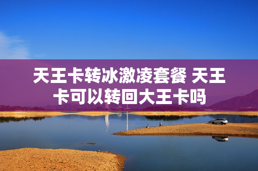 天王卡转冰激凌套餐 天王卡可以转回大王卡吗