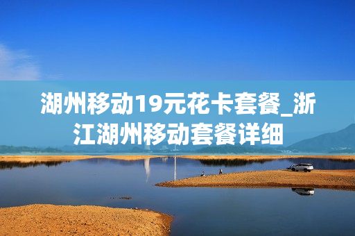 湖州移动19元花卡套餐_浙江湖州移动套餐详细