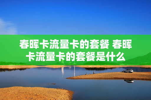 春晖卡流量卡的套餐 春晖卡流量卡的套餐是什么
