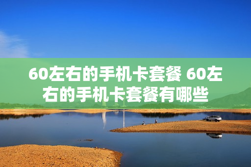 60左右的手机卡套餐 60左右的手机卡套餐有哪些