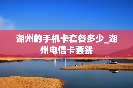 湖州的手机卡套餐多少_湖州电信卡套餐