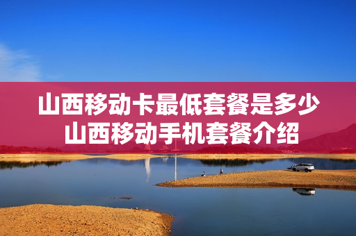 山西移动卡最低套餐是多少 山西移动手机套餐介绍