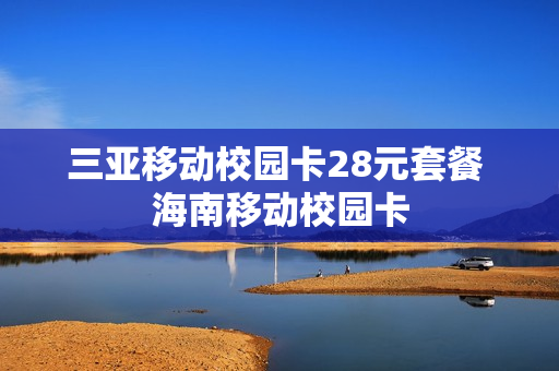 三亚移动校园卡28元套餐 海南移动校园卡