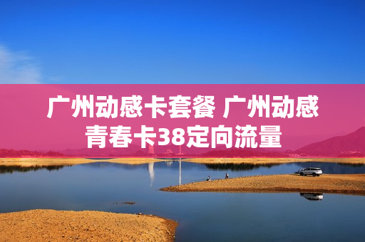 广州动感卡套餐 广州动感青春卡38定向流量