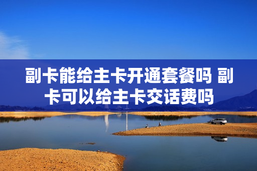 副卡能给主卡开通套餐吗 副卡可以给主卡交话费吗