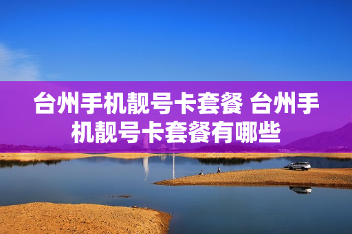 台州手机靓号卡套餐 台州手机靓号卡套餐有哪些