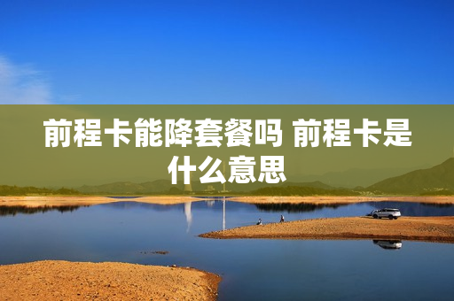 前程卡能降套餐吗 前程卡是什么意思