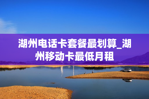 湖州电话卡套餐最划算_湖州移动卡最低月租