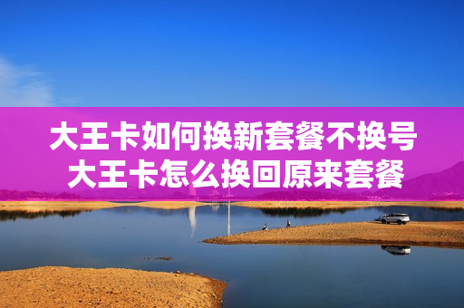 大王卡如何换新套餐不换号 大王卡怎么换回原来套餐