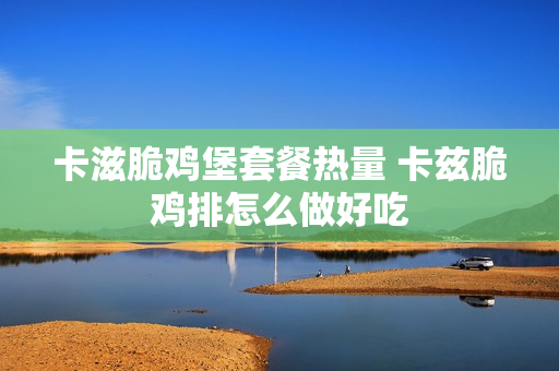 卡滋脆鸡堡套餐热量 卡兹脆鸡排怎么做好吃