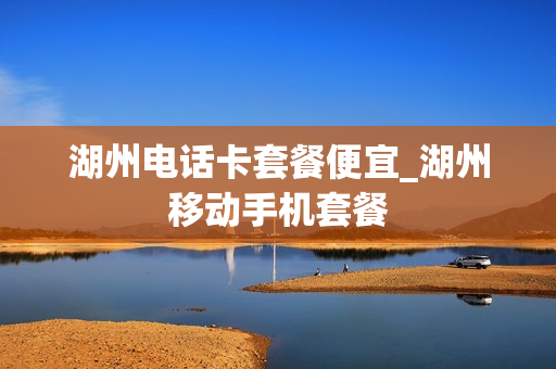 湖州电话卡套餐便宜_湖州移动手机套餐
