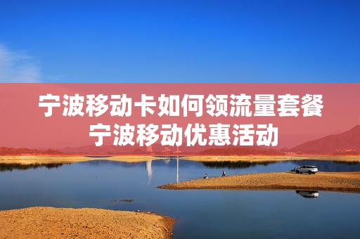 宁波移动卡如何领流量套餐 宁波移动优惠活动