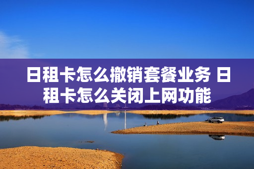 日租卡怎么撤销套餐业务 日租卡怎么关闭上网功能