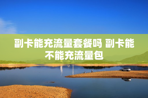 副卡能充流量套餐吗 副卡能不能充流量包