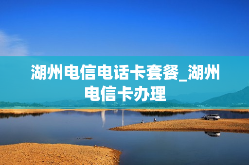 湖州电信电话卡套餐_湖州电信卡办理