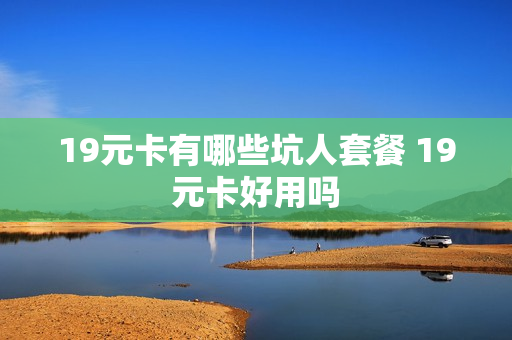 19元卡有哪些坑人套餐 19元卡好用吗