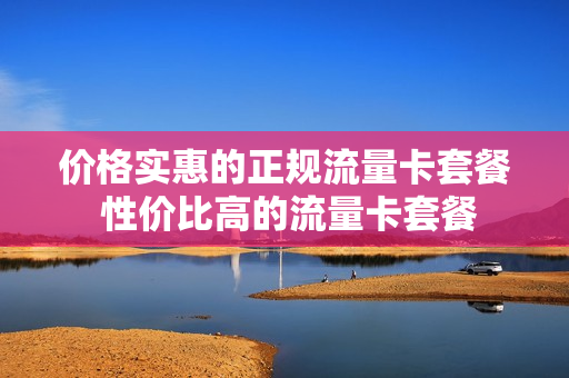 价格实惠的正规流量卡套餐 性价比高的流量卡套餐