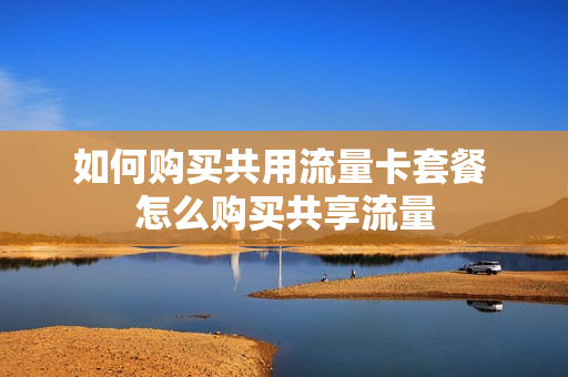 如何购买共用流量卡套餐 怎么购买共享流量