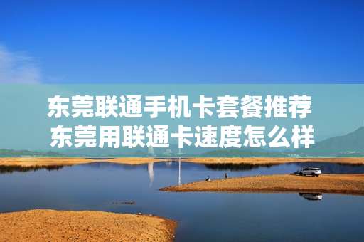东莞联通手机卡套餐推荐 东莞用联通卡速度怎么样
