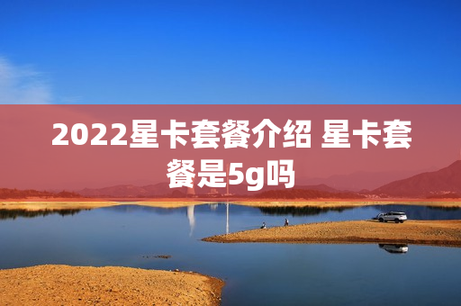 2022星卡套餐介绍 星卡套餐是5g吗