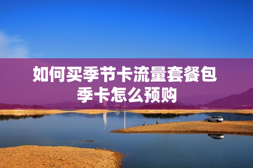 如何买季节卡流量套餐包 季卡怎么预购