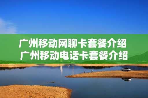 广州移动网聊卡套餐介绍 广州移动电话卡套餐介绍