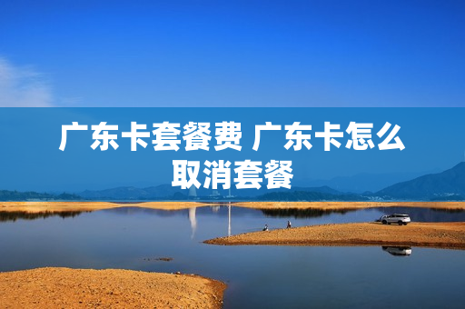 广东卡套餐费 广东卡怎么取消套餐
