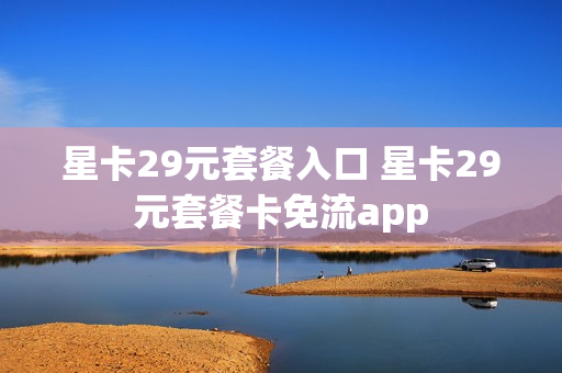 星卡29元套餐入口 星卡29元套餐卡免流app