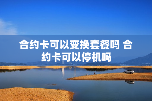 合约卡可以变换套餐吗 合约卡可以停机吗